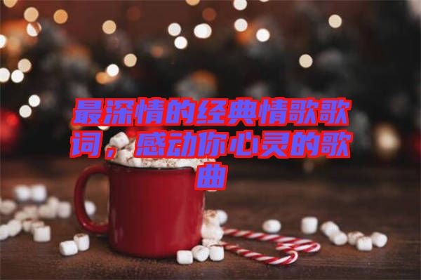 最深情的經(jīng)典情歌歌詞，感動你心靈的歌曲