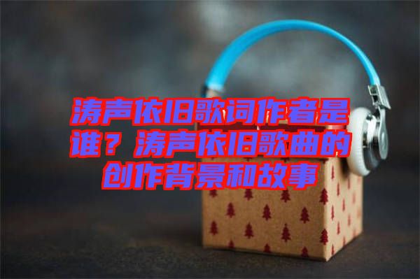 濤聲依舊歌詞作者是誰？濤聲依舊歌曲的創(chuàng)作背景和故事