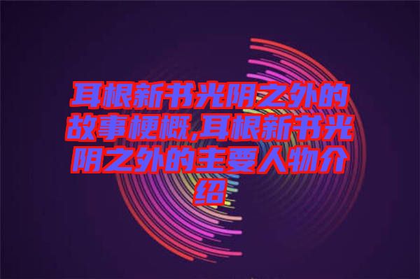 耳根新書光陰之外的故事梗概,耳根新書光陰之外的主要人物介紹