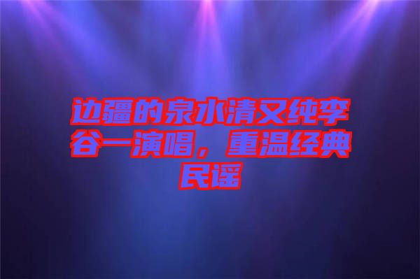 邊疆的泉水清又純李谷一演唱，重溫經(jīng)典民謠