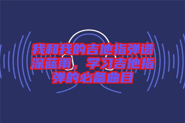 我和我的吉他指彈譜深藍雨，學習吉他指彈的必備曲目