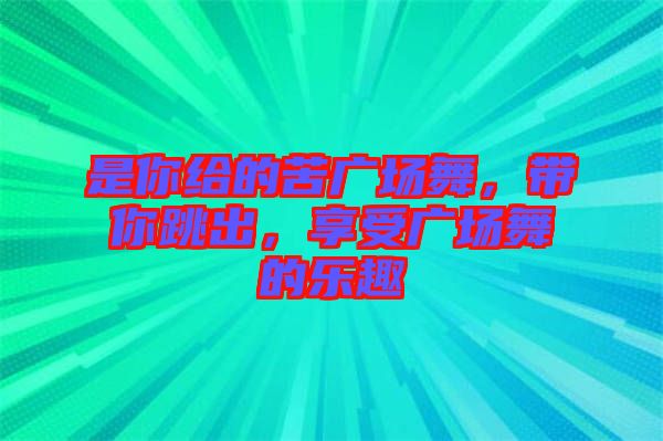 是你給的苦廣場(chǎng)舞，帶你跳出，享受廣場(chǎng)舞的樂趣