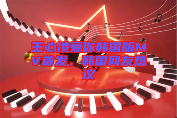 王心凌愛你韓國版MV首發(fā)，韓國網(wǎng)友熱議