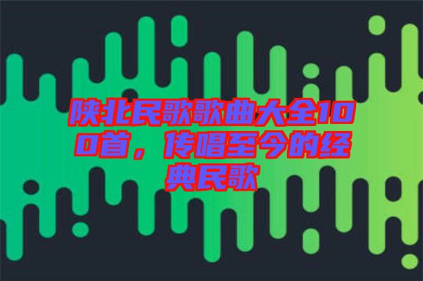 陜北民歌歌曲大全100首，傳唱至今的經(jīng)典民歌