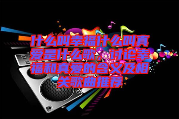 什么叫幸福什么叫真愛是什么歌，討論幸福和真愛的含義及相關歌曲推薦