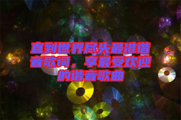 直到世界盡頭最準諧音歌詞，享最受歡迎的諧音歌曲