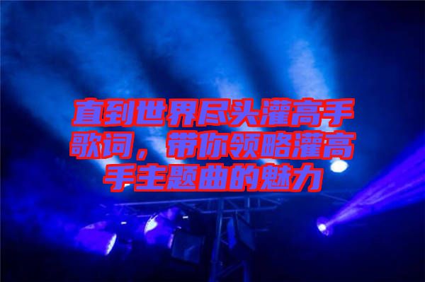 直到世界盡頭灌高手歌詞，帶你領(lǐng)略灌高手主題曲的魅力