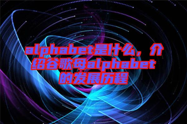 alphabet是什么，介紹谷歌母alphabet的發(fā)展歷程