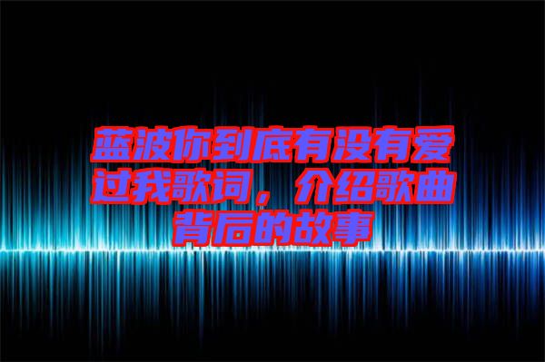 藍(lán)波你到底有沒有愛過我歌詞，介紹歌曲背后的故事