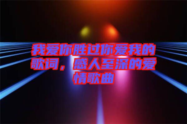 我愛你勝過你愛我的歌詞，感人至深的愛情歌曲