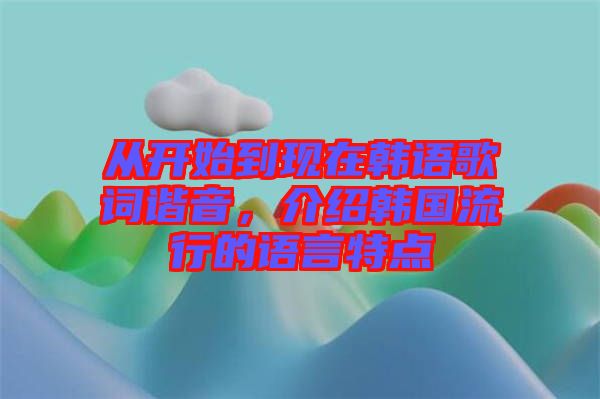 從開始到現(xiàn)在韓語歌詞諧音，介紹韓國流行的語言特點