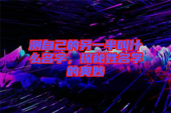 測自己的另一半叫什么名字，探秘姓名學的奧妙