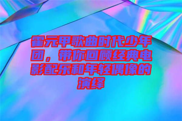 霍元甲歌曲時代少年團，帶你回顧經(jīng)典電影配樂和年輕偶像的演繹