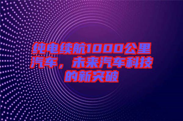 純電續(xù)航1000公里汽車，未來汽車科技的新突破