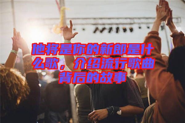 他將是你的新郎是什么歌，介紹流行歌曲背后的故事