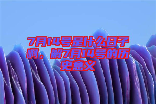 7月14號(hào)是什么日子啊，解7月14號(hào)的歷史意義