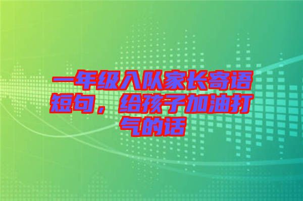 一年級入隊(duì)家長寄語短句，給孩子加油打氣的話