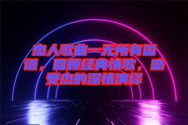 杰人歌曲一無所有國語，回顧經(jīng)典情歌，感受杰的深情演繹