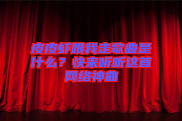 皮皮蝦跟我走歌曲是什么？快來(lái)聽聽這首網(wǎng)絡(luò)神曲