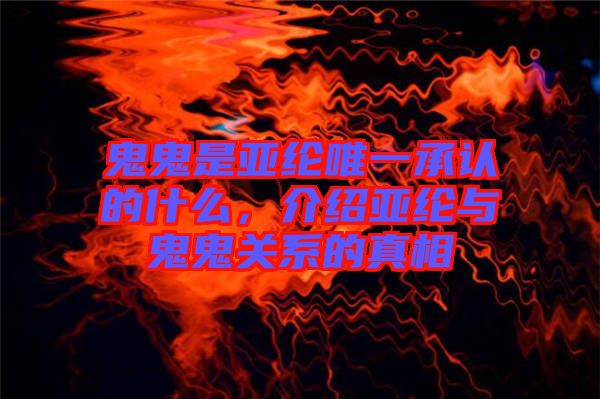 鬼鬼是亞綸唯一承認(rèn)的什么，介紹亞綸與鬼鬼關(guān)系的真相