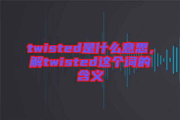 twisted是什么意思，解twisted這個詞的含義