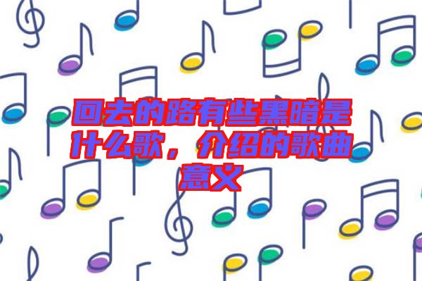 回去的路有些黑暗是什么歌，介紹的歌曲意義