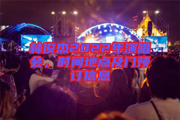 林俊杰2022年演唱會(huì)，時(shí)間地點(diǎn)及門預(yù)訂信息