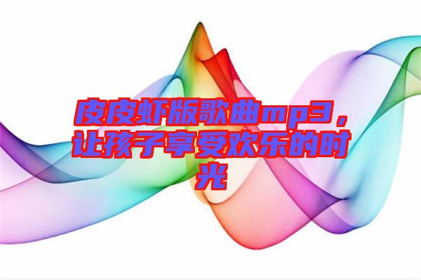 皮皮蝦版歌曲mp3，讓孩子享受歡樂的時(shí)光