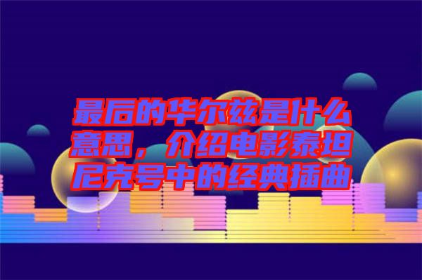 最后的華爾茲是什么意思，介紹電影泰坦尼克號中的經典插曲