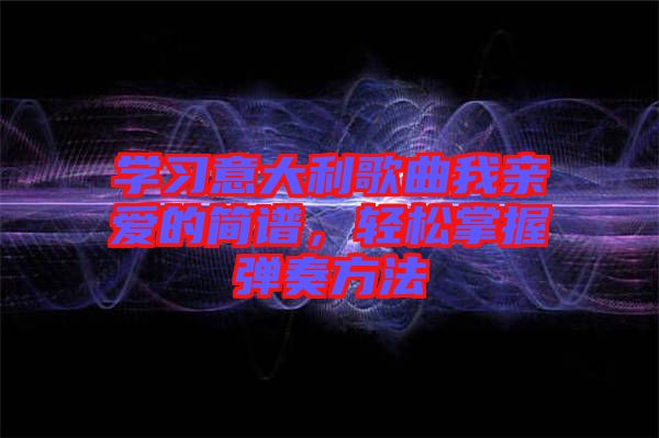 學(xué)習(xí)意大利歌曲我親愛的簡譜，輕松掌握彈奏方法