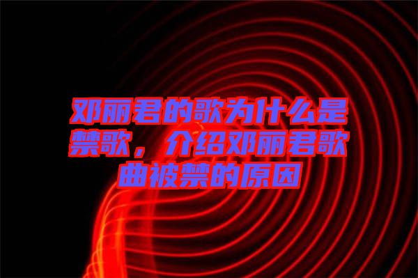 鄧麗君的歌為什么是禁歌，介紹鄧麗君歌曲被禁的原因