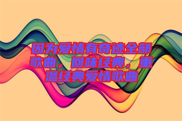 因?yàn)閻矍橛衅孥E全部歌曲，回味經(jīng)典，重溫經(jīng)典愛情歌曲