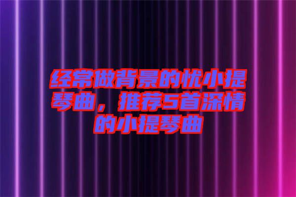 經常做背景的憂小提琴曲，推薦5首深情的小提琴曲