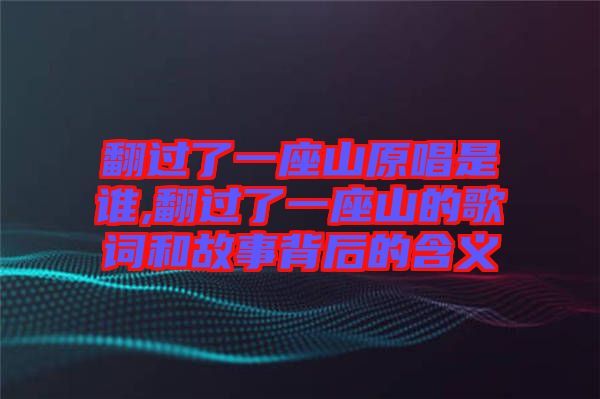 翻過了一座山原唱是誰,翻過了一座山的歌詞和故事背后的含義