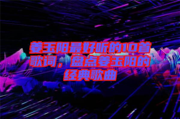 姜玉陽最好聽的10首歌詞，盤點姜玉陽的經典歌曲