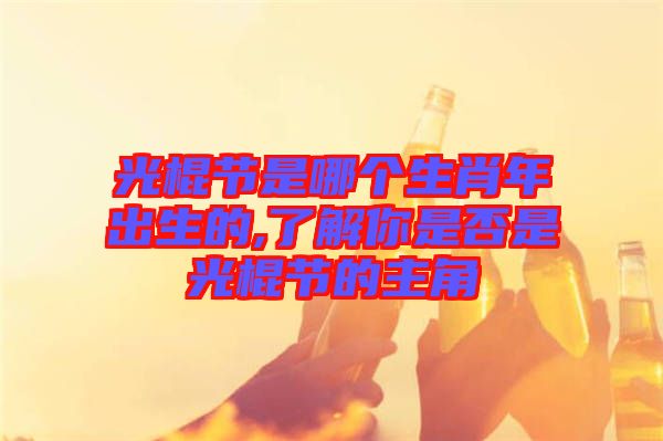 光棍節(jié)是哪個(gè)生肖年出生的,了解你是否是光棍節(jié)的主角