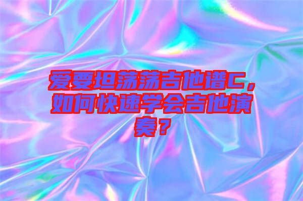 愛要坦蕩蕩吉他譜C，如何快速學(xué)會(huì)吉他演奏？