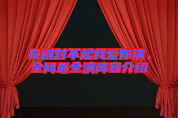 泰劇對(duì)不起我愛(ài)你演，全網(wǎng)最全演陣容介紹