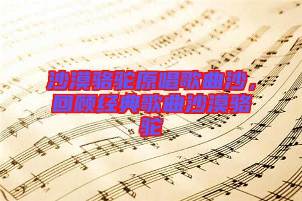 沙漠駱駝原唱歌曲沙，回顧經(jīng)典歌曲沙漠駱駝