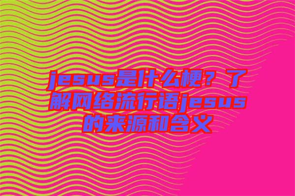 jesus是什么梗？了解網(wǎng)絡流行語jesus的來源和含義