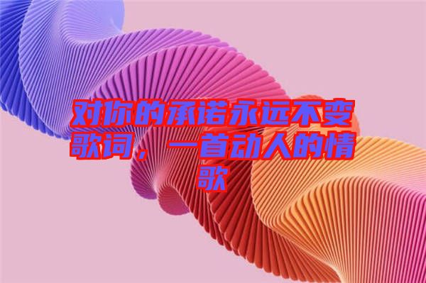 對(duì)你的承諾永遠(yuǎn)不變歌詞，一首動(dòng)人的情歌