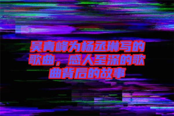 吳青峰為楊丞琳寫的歌曲，感人至深的歌曲背后的故事