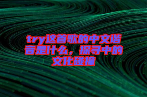 try這首歌的中文諧音是什么，探尋中的文化碰撞