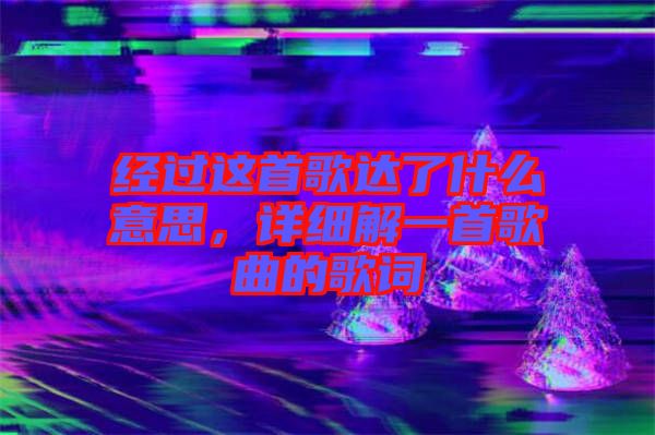 經(jīng)過這首歌達了什么意思，詳細解一首歌曲的歌詞