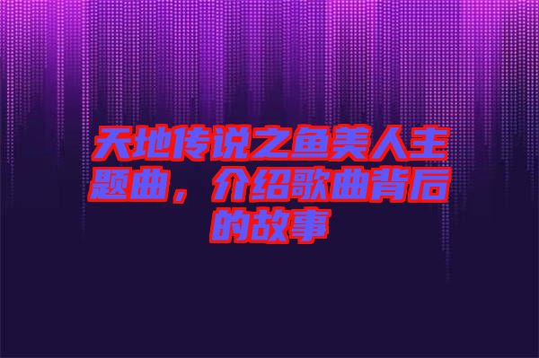 天地傳說之魚美人主題曲，介紹歌曲背后的故事