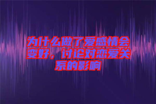 為什么做了愛(ài)感情會(huì)變好，討論對(duì)戀愛(ài)關(guān)系的影響