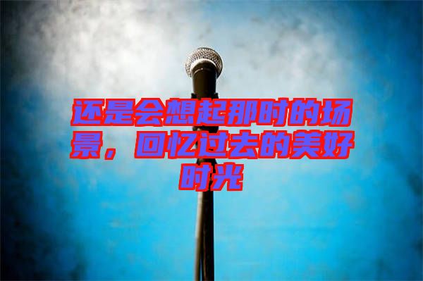 還是會想起那時的場景，回憶過去的美好時光