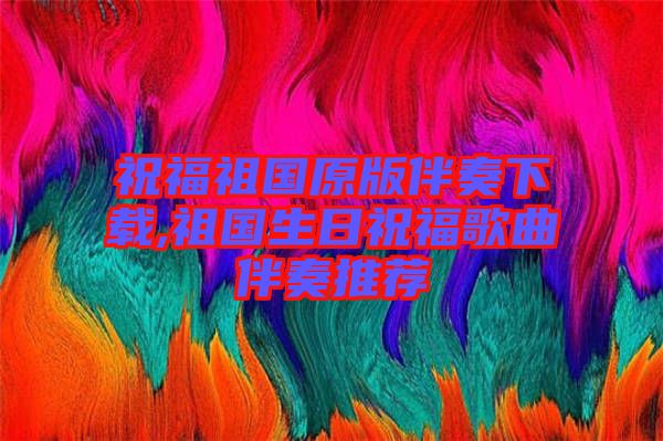 祝福祖國原版伴奏下載,祖國生日祝福歌曲伴奏推薦