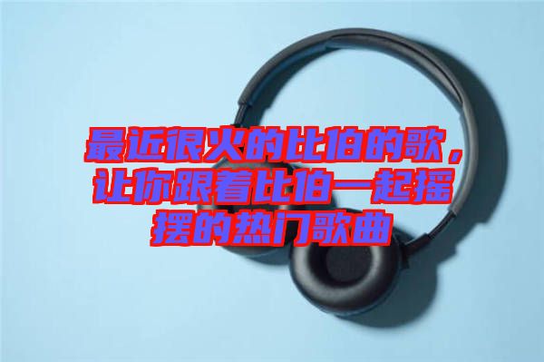 最近很火的比伯的歌，讓你跟著比伯一起搖擺的熱門歌曲