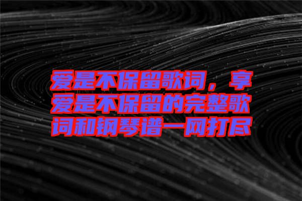 愛(ài)是不保留歌詞，享愛(ài)是不保留的完整歌詞和鋼琴譜一網(wǎng)打盡